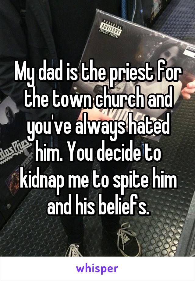 My dad is the priest for the town church and you've always hated him. You decide to kidnap me to spite him and his beliefs.