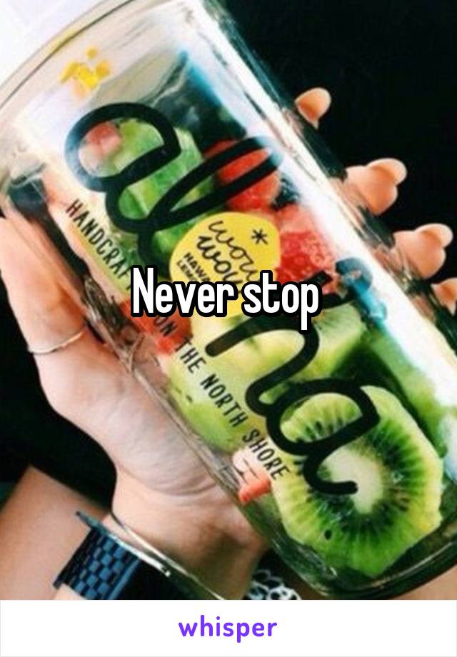 Never stop 
