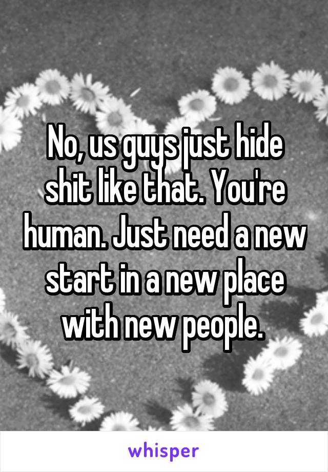 No, us guys just hide shit like that. You're human. Just need a new start in a new place with new people. 