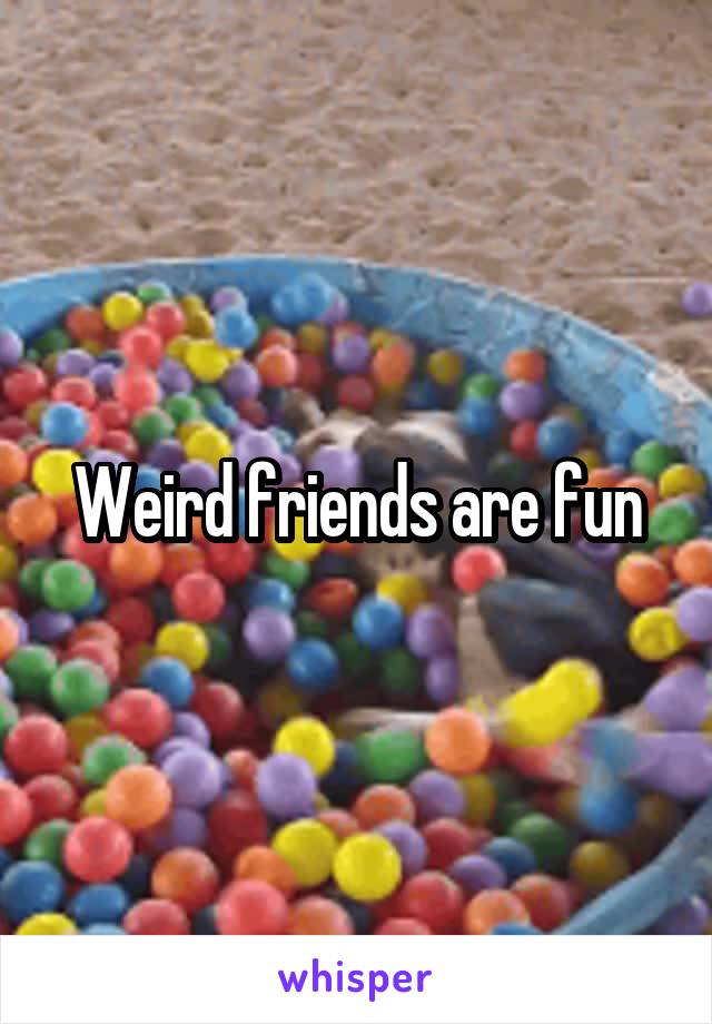 Weird friends are fun