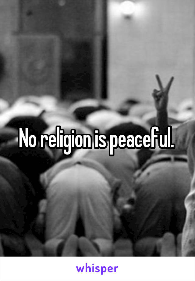 No religion is peaceful. 