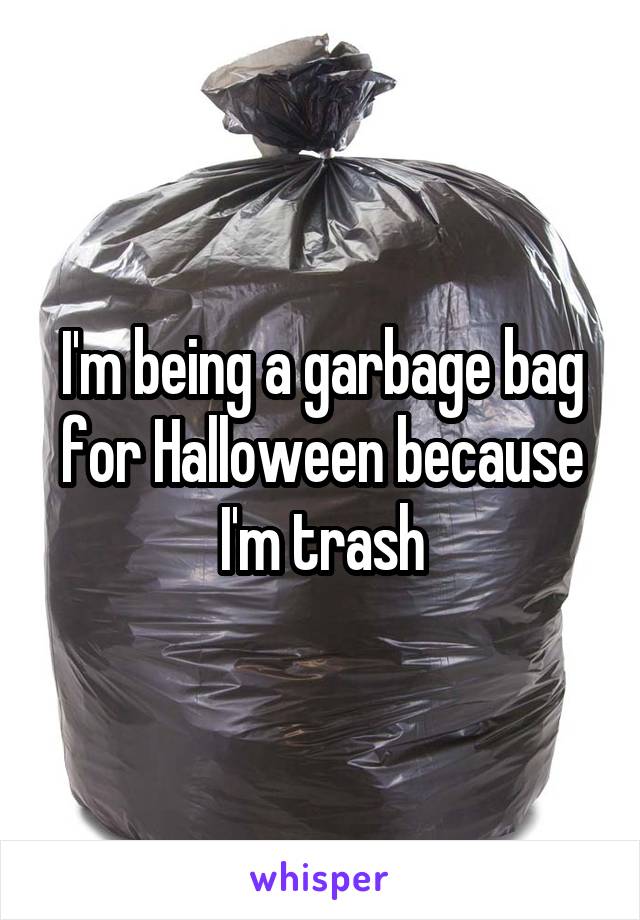 I'm being a garbage bag for Halloween because I'm trash