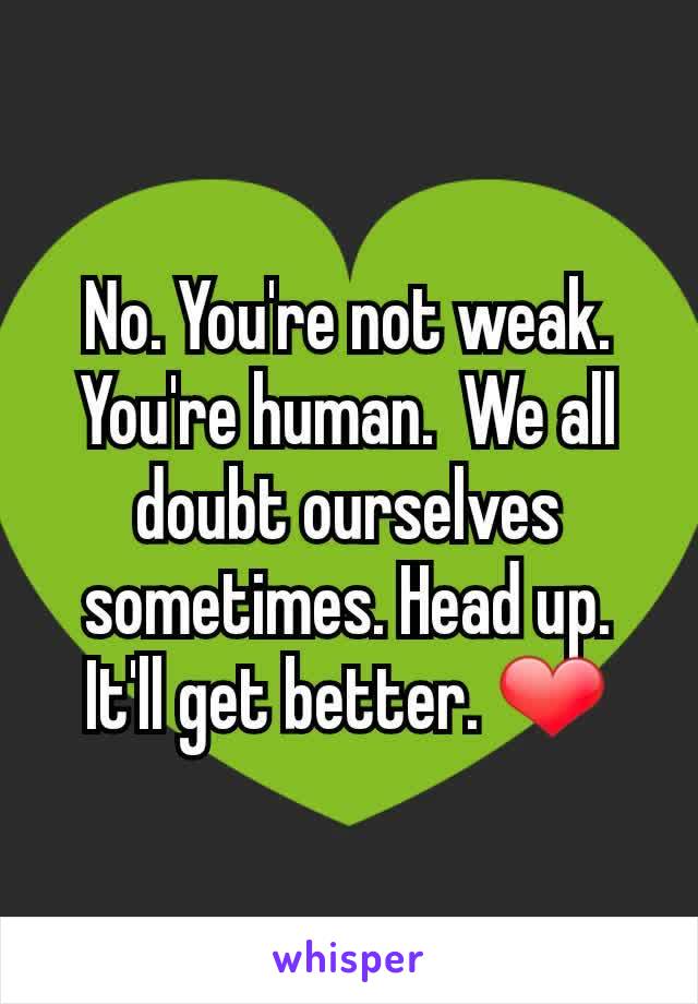 No. You're not weak. You're human.  We all doubt ourselves sometimes. Head up. It'll get better. ❤