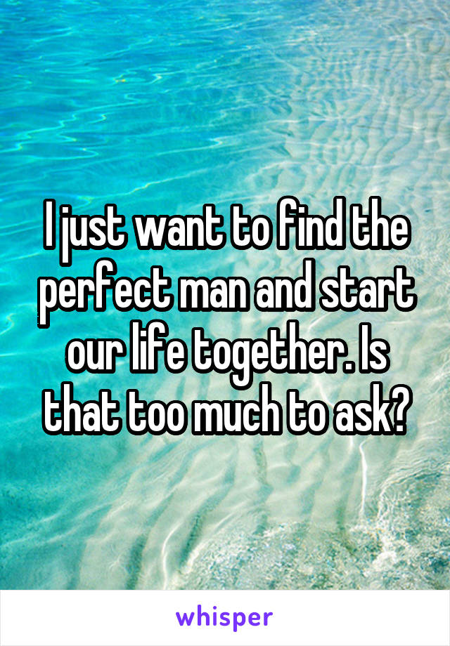 I just want to find the perfect man and start our life together. Is that too much to ask?