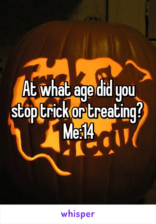 At what age did you stop trick or treating? 
Me:14