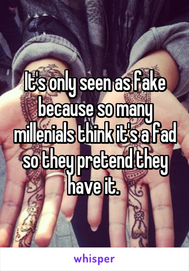 It's only seen as fake because so many millenials think it's a fad so they pretend they have it. 