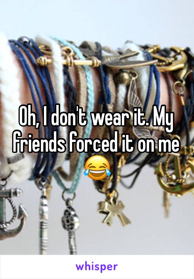 Oh, I don't wear it. My friends forced it on me 😂