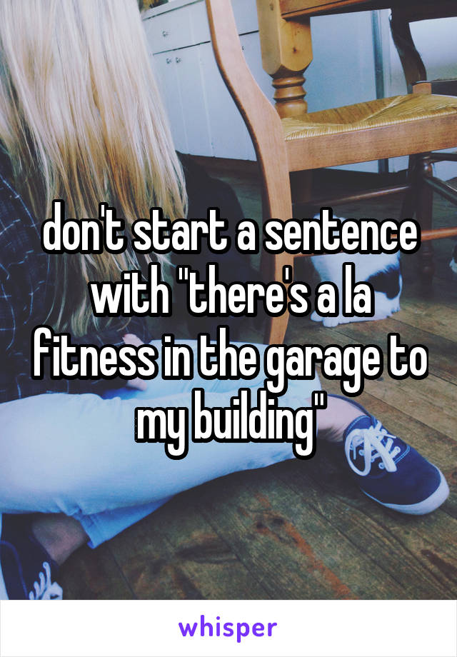 don't start a sentence with "there's a la fitness in the garage to my building"