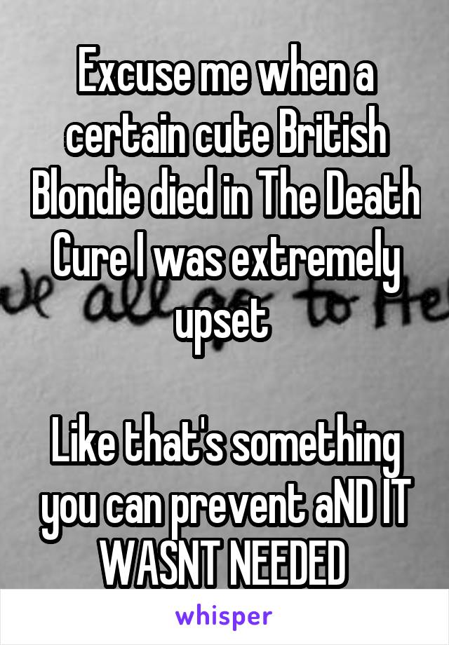 Excuse me when a certain cute British Blondie died in The Death Cure I was extremely upset 

Like that's something you can prevent aND IT WASNT NEEDED 