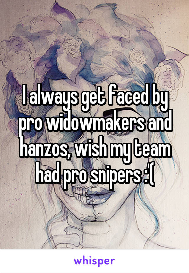 I always get faced by pro widowmakers and hanzos, wish my team had pro snipers :'(
