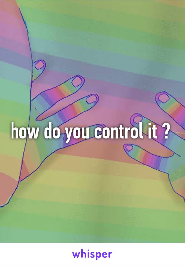 how do you control it ? 