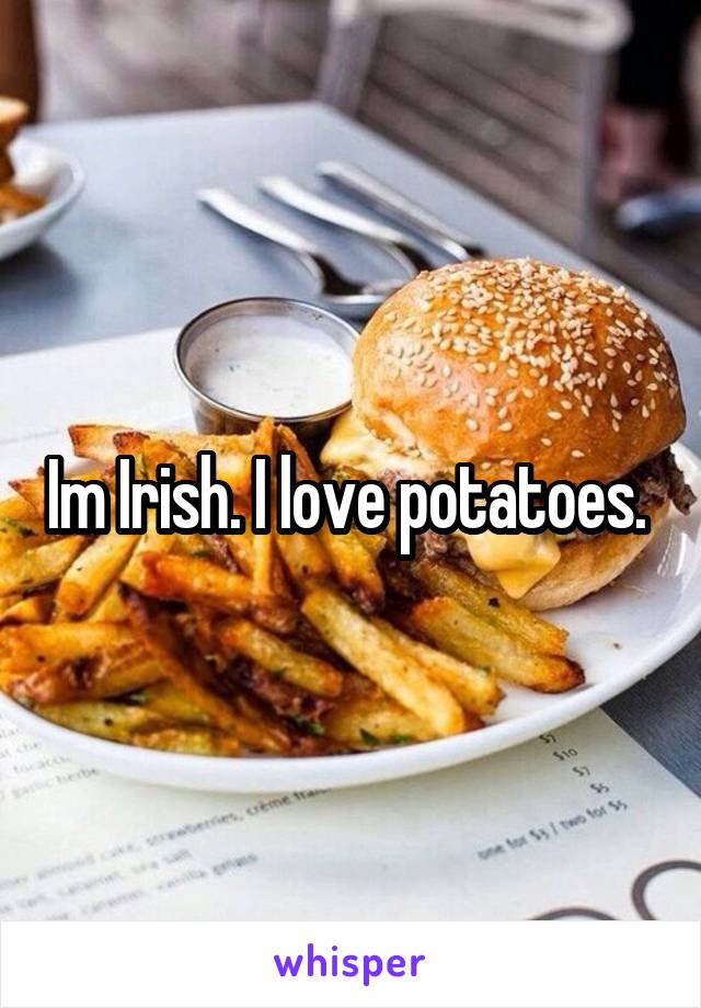 Im Irish. I love potatoes. 