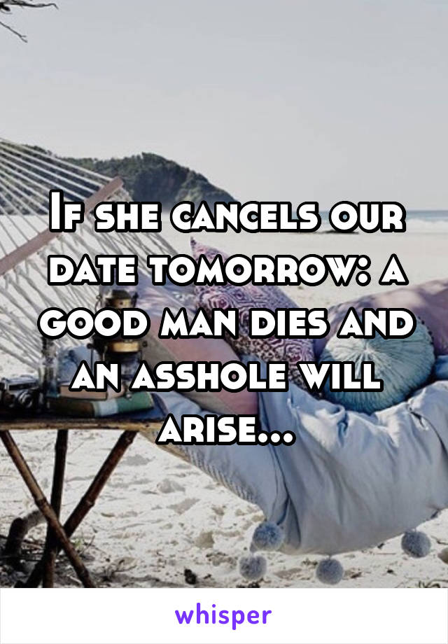 If she cancels our date tomorrow: a good man dies and an asshole will arise...
