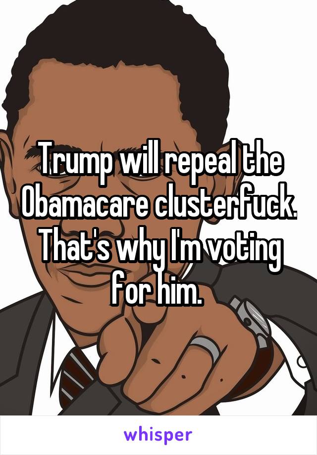 Trump will repeal the Obamacare clusterfuck. That's why I'm voting for him. 
