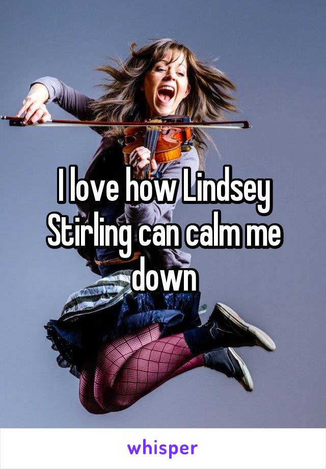 I love how Lindsey Stirling can calm me down