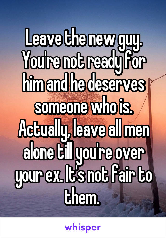Leave the new guy. You're not ready for him and he deserves someone who is. Actually, leave all men alone till you're over your ex. It's not fair to them. 