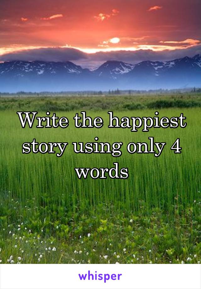 Write the happiest story using only 4 words