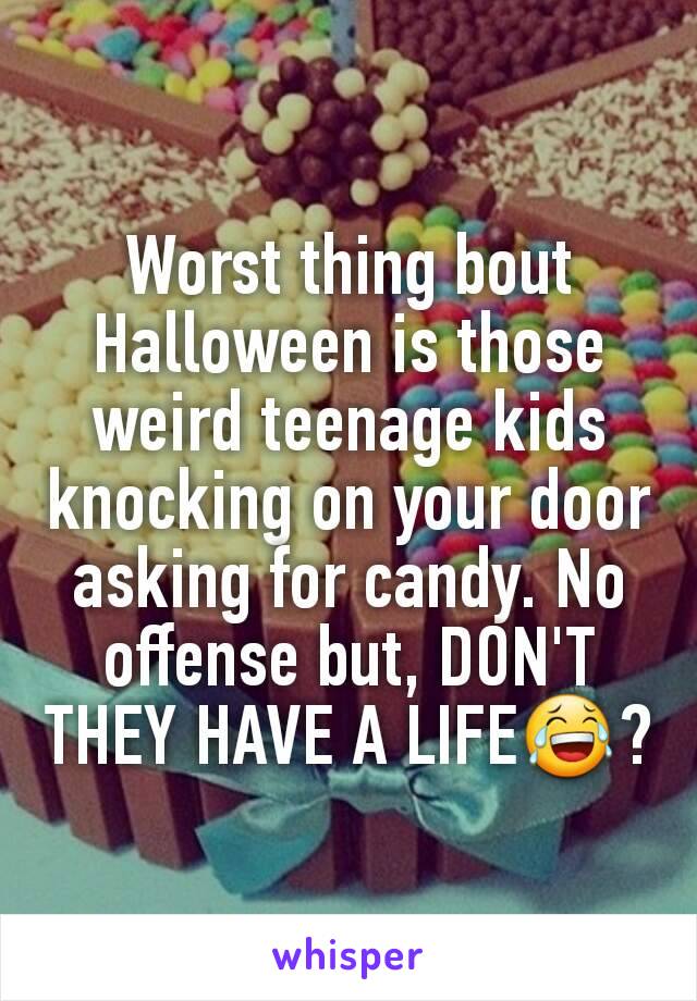 Worst thing bout Halloween is those weird teenage kids knocking on your door asking for candy. No offense but, DON'T THEY HAVE A LIFE😂?