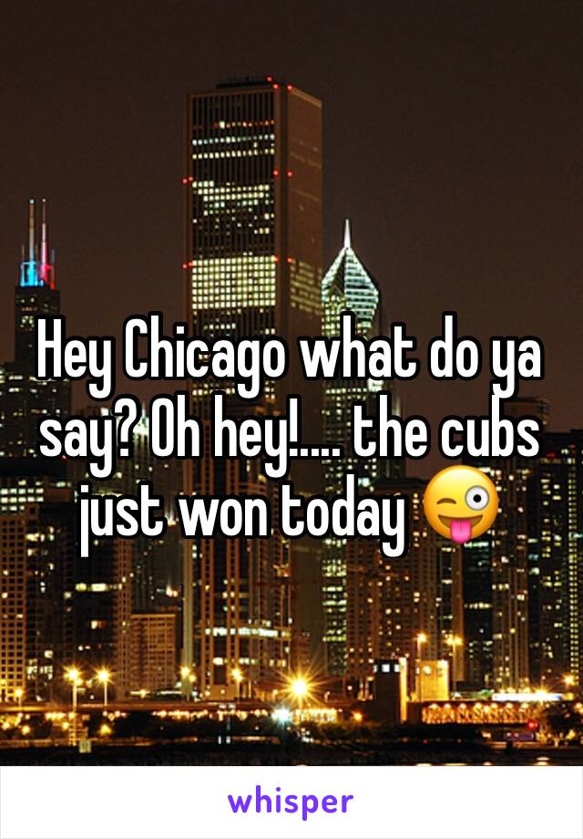 Hey Chicago what do ya say? Oh hey!.... the cubs just won today 😜 