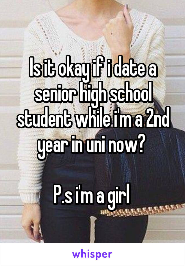 Is it okay if i date a senior high school student while i'm a 2nd year in uni now? 

P.s i'm a girl 