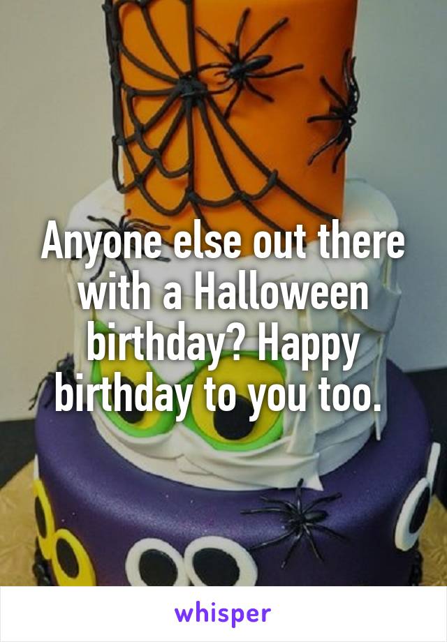 Anyone else out there with a Halloween birthday? Happy birthday to you too. 