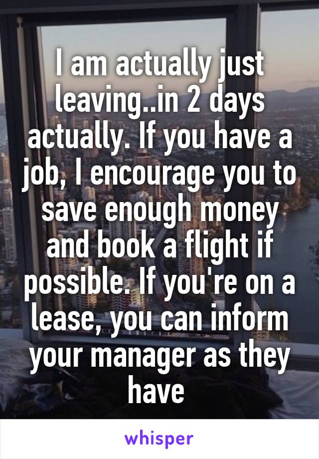 I am actually just leaving..in 2 days actually. If you have a job, I encourage you to save enough money and book a flight if possible. If you're on a lease, you can inform your manager as they have 