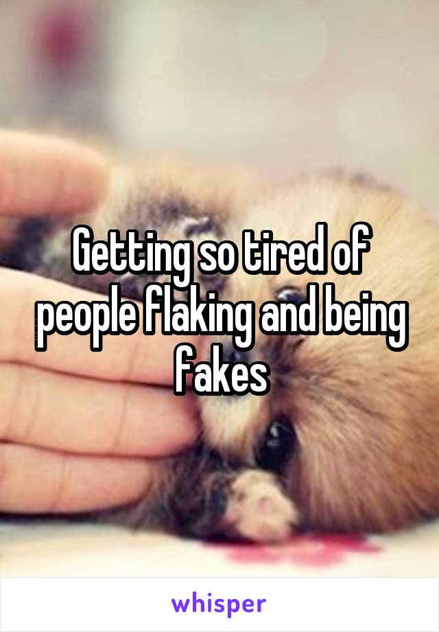 Getting so tired of people flaking and being fakes