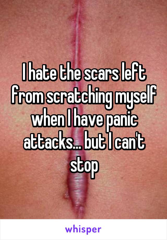 I hate the scars left from scratching myself when I have panic attacks... but I can't stop