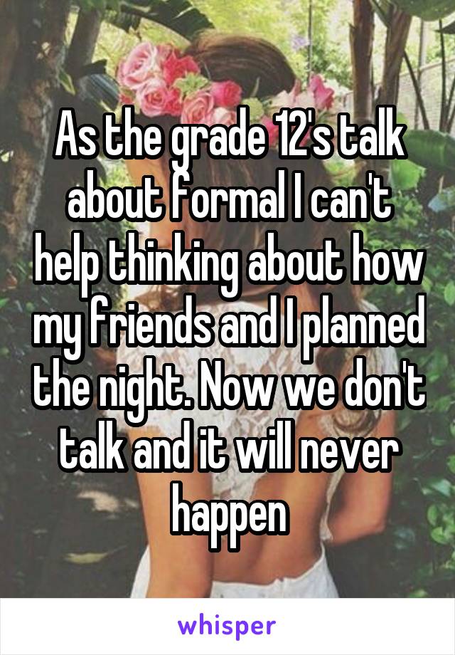As the grade 12's talk about formal I can't help thinking about how my friends and I planned the night. Now we don't talk and it will never happen