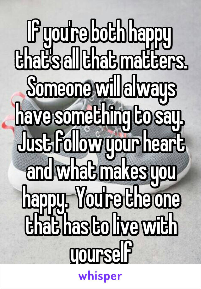 If you're both happy  that's all that matters. Someone will always have something to say.  Just follow your heart and what makes you happy.  You're the one that has to live with yourself