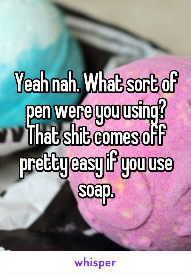 Yeah nah. What sort of pen were you using? That shit comes off pretty easy if you use soap.