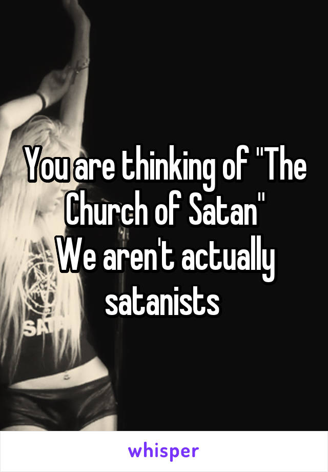You are thinking of "The Church of Satan"
We aren't actually satanists 