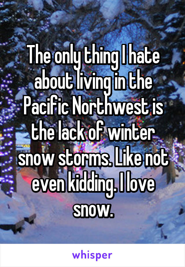 The only thing I hate about living in the Pacific Northwest is the lack of winter snow storms. Like not even kidding. I love snow.