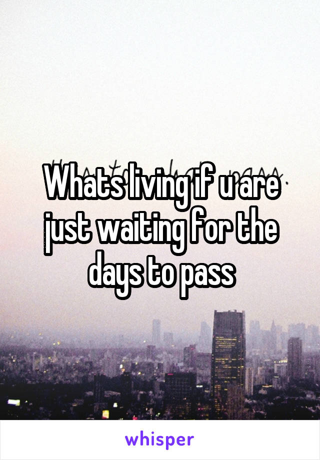 Whats living if u are just waiting for the days to pass