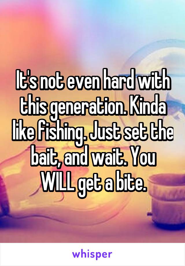 It's not even hard with this generation. Kinda like fishing. Just set the bait, and wait. You WILL get a bite.