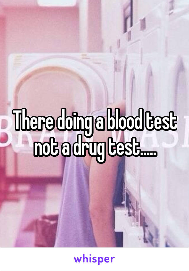 There doing a blood test not a drug test.....