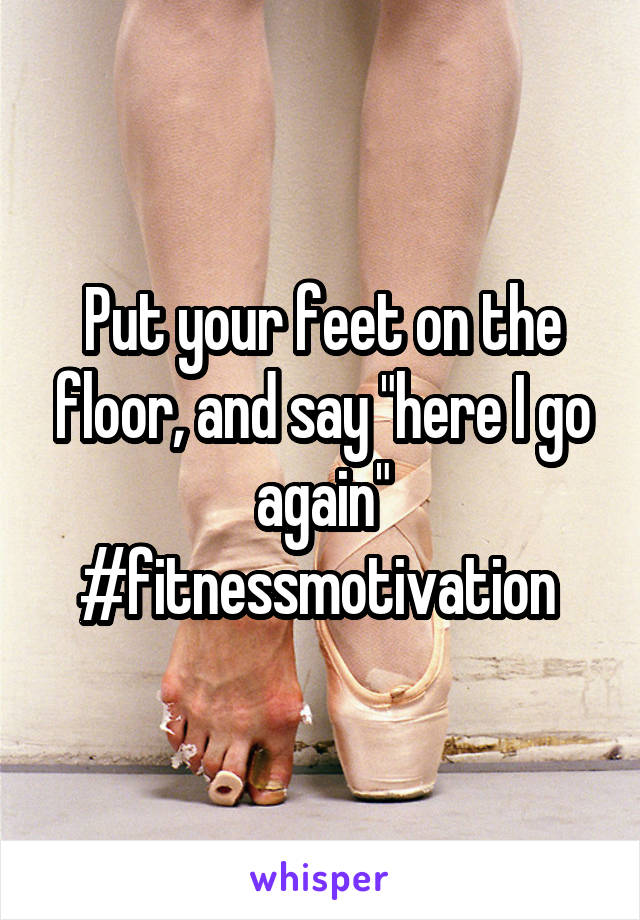 Put your feet on the floor, and say "here I go again" #fitnessmotivation 