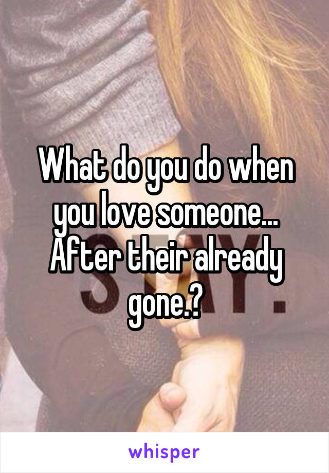 What do you do when you love someone... After their already gone.?