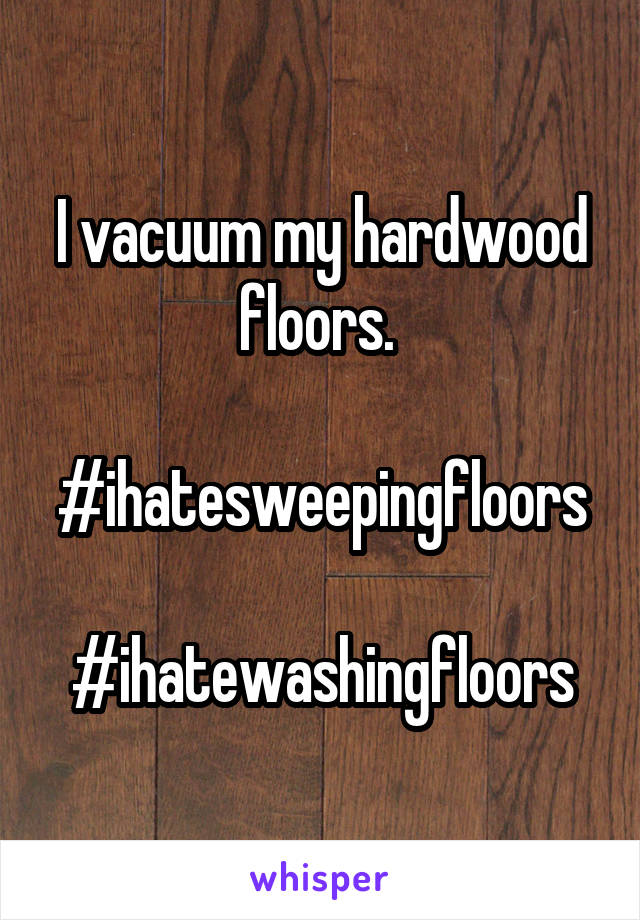 I vacuum my hardwood floors. 

#ihatesweepingfloors

#ihatewashingfloors