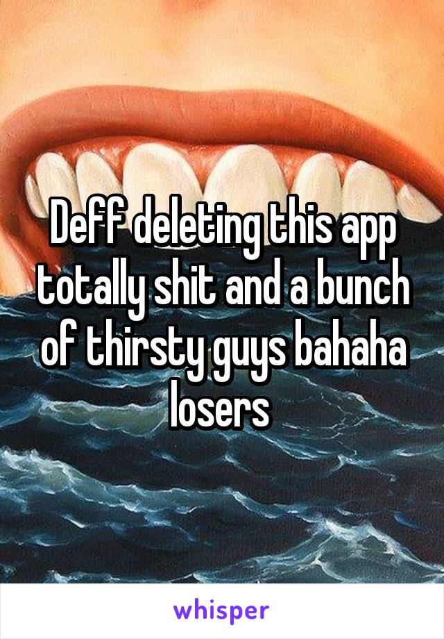 Deff deleting this app totally shit and a bunch of thirsty guys bahaha losers 
