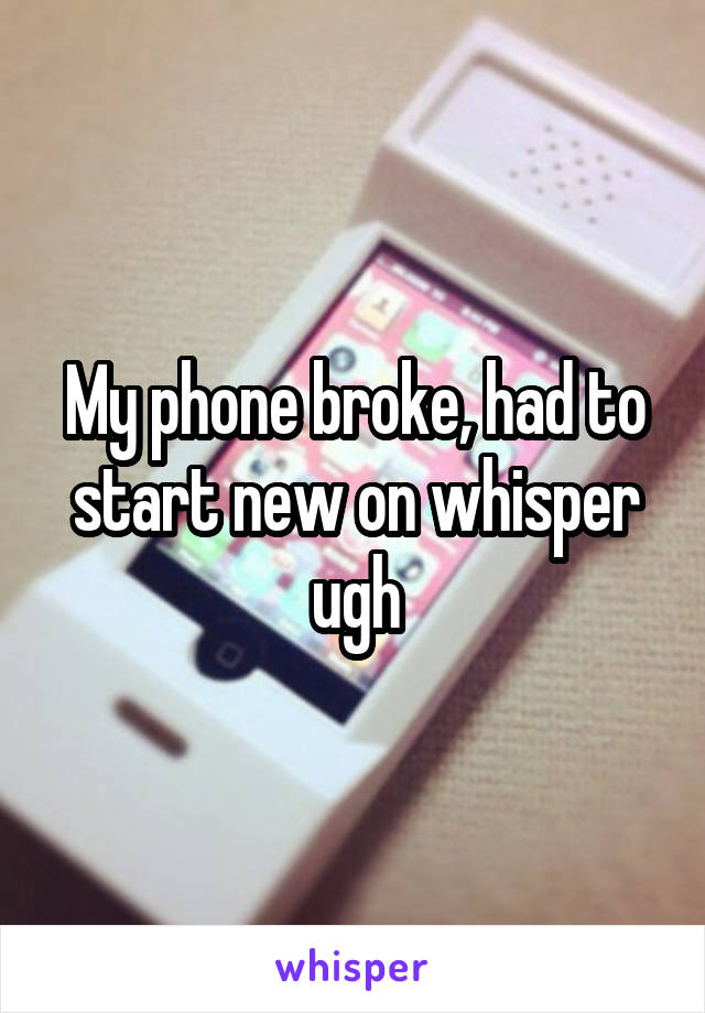 My phone broke, had to start new on whisper ugh