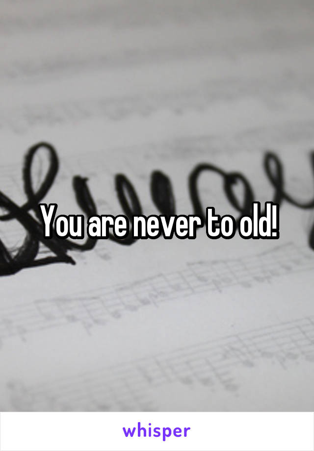 You are never to old!