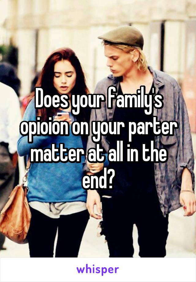 Does your family's opioion on your parter matter at all in the end?