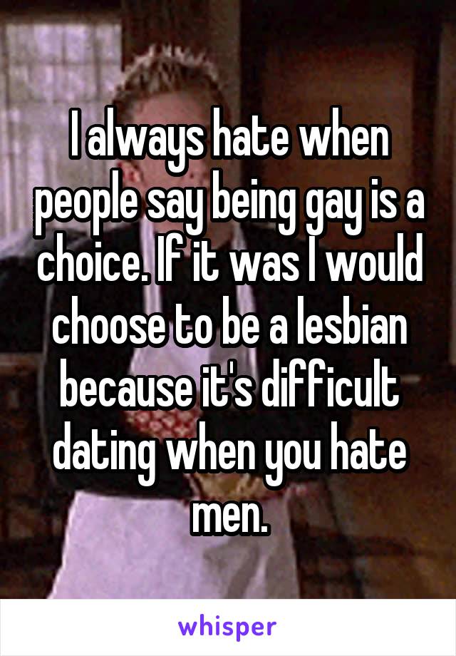 I always hate when people say being gay is a choice. If it was I would choose to be a lesbian because it's difficult dating when you hate men.