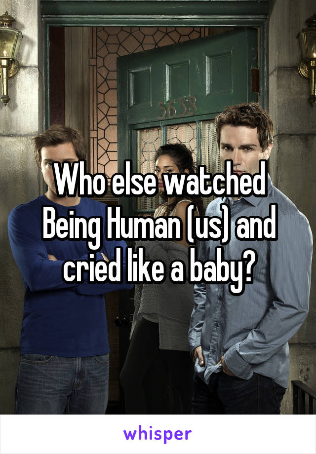 Who else watched Being Human (us) and cried like a baby?