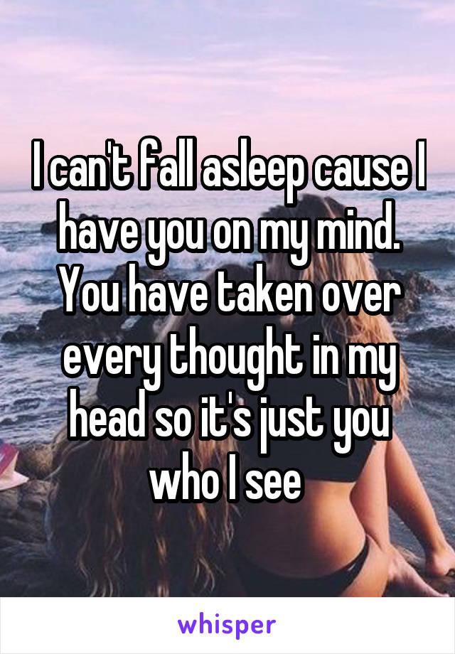 I can't fall asleep cause I have you on my mind. You have taken over every thought in my head so it's just you who I see 
