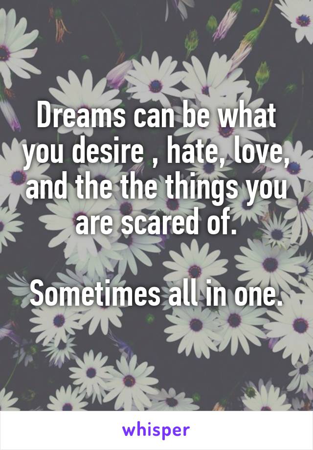 Dreams can be what you desire , hate, love, and the the things you are scared of.

Sometimes all in one. 