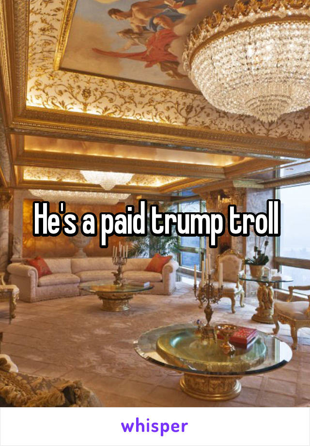 He's a paid trump troll
