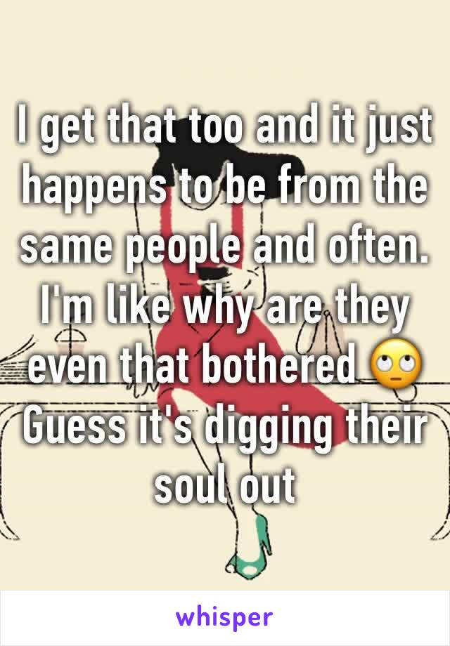 I get that too and it just happens to be from the same people and often. I'm like why are they even that bothered 🙄
Guess it's digging their soul out 