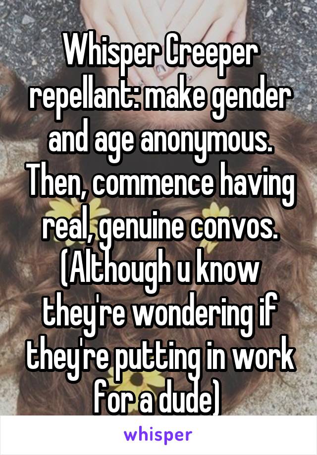 Whisper Creeper repellant: make gender and age anonymous. Then, commence having real, genuine convos.
(Although u know they're wondering if they're putting in work for a dude) 